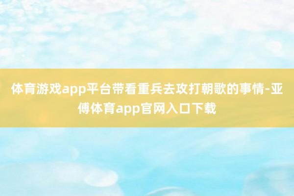 体育游戏app平台带看重兵去攻打朝歌的事情-亚傅体育app官网入口下载