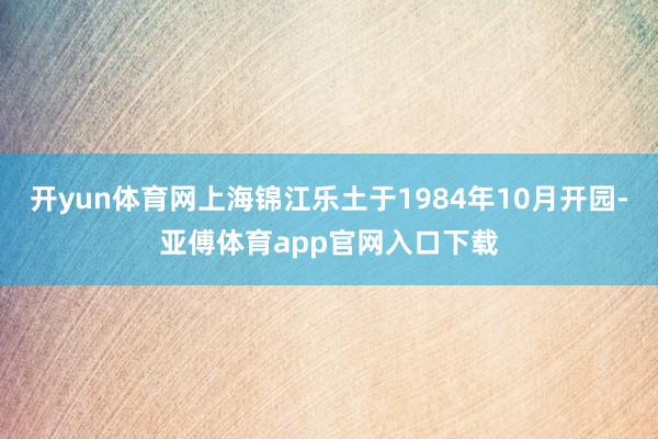 开yun体育网上海锦江乐土于1984年10月开园-亚傅体育app官网入口下载