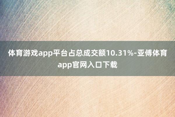 体育游戏app平台占总成交额10.31%-亚傅体育app官网入口下载