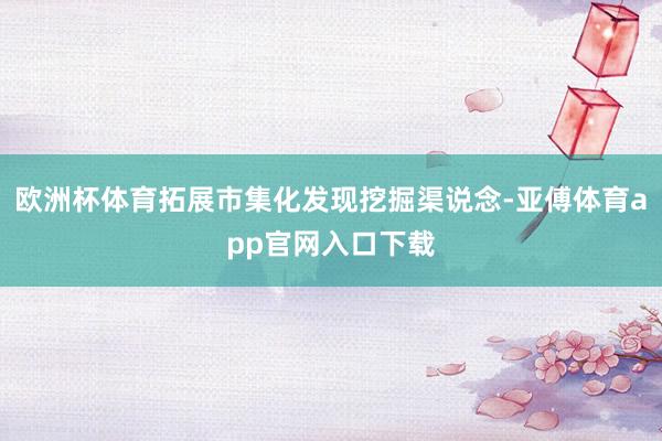 欧洲杯体育拓展市集化发现挖掘渠说念-亚傅体育app官网入口下载