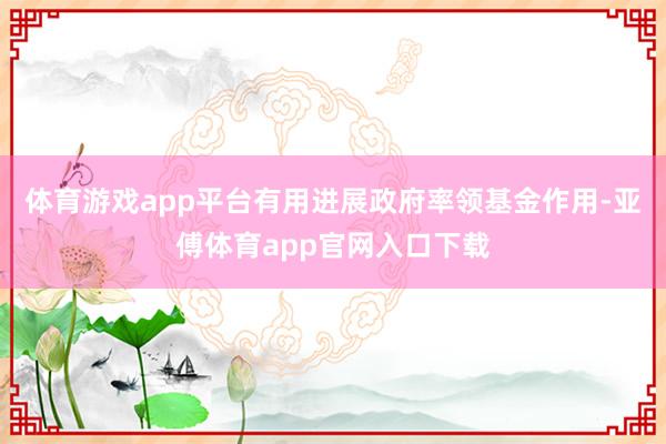 体育游戏app平台有用进展政府率领基金作用-亚傅体育app官网入口下载