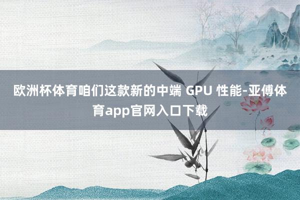 欧洲杯体育咱们这款新的中端 GPU 性能-亚傅体育app官网入口下载