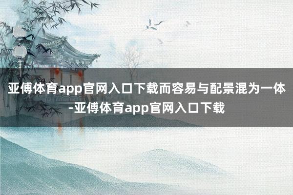 亚傅体育app官网入口下载而容易与配景混为一体-亚傅体育app官网入口下载