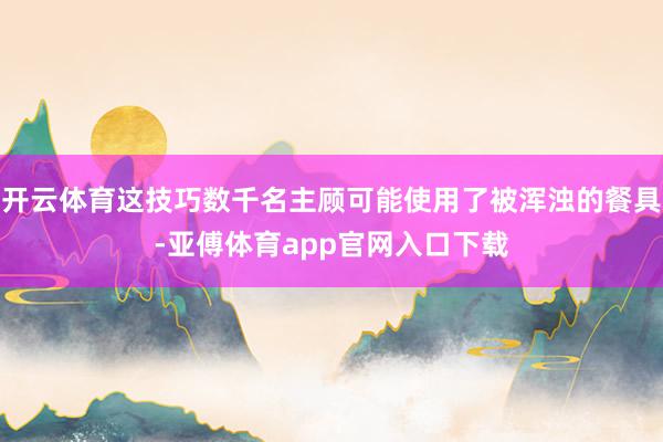 开云体育这技巧数千名主顾可能使用了被浑浊的餐具-亚傅体育app官网入口下载
