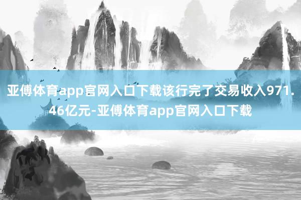 亚傅体育app官网入口下载该行完了交易收入971.46亿元-亚傅体育app官网入口下载