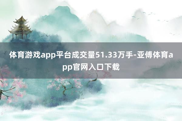 体育游戏app平台成交量51.33万手-亚傅体育app官网入口下载