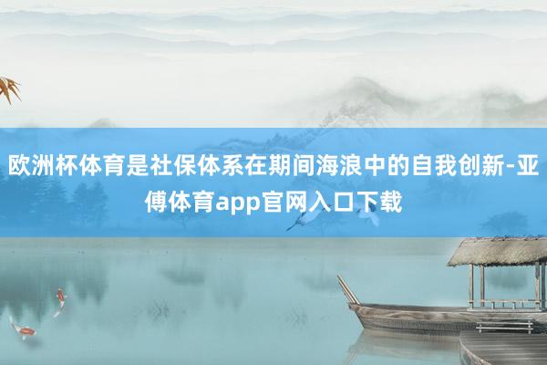 欧洲杯体育是社保体系在期间海浪中的自我创新-亚傅体育app官网入口下载