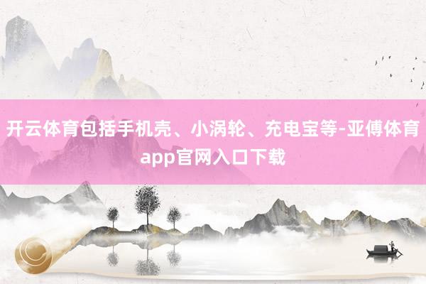开云体育包括手机壳、小涡轮、充电宝等-亚傅体育app官网入口下载