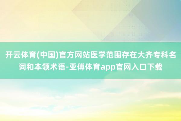 开云体育(中国)官方网站医学范围存在大齐专科名词和本领术语-亚傅体育app官网入口下载