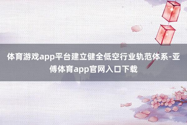 体育游戏app平台建立健全低空行业轨范体系-亚傅体育app官网入口下载