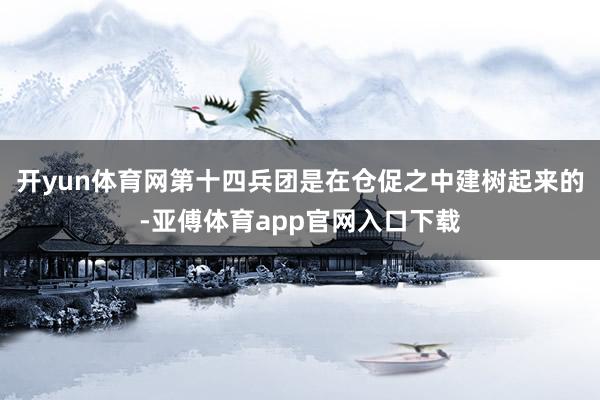 开yun体育网第十四兵团是在仓促之中建树起来的-亚傅体育app官网入口下载