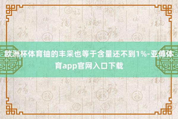 欧洲杯体育铀的丰采也等于含量还不到1%-亚傅体育app官网入口下载