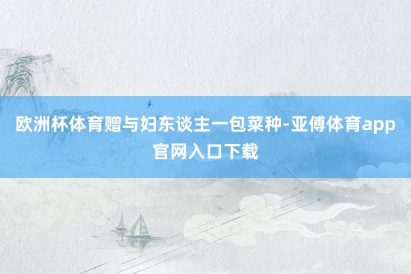 欧洲杯体育赠与妇东谈主一包菜种-亚傅体育app官网入口下载