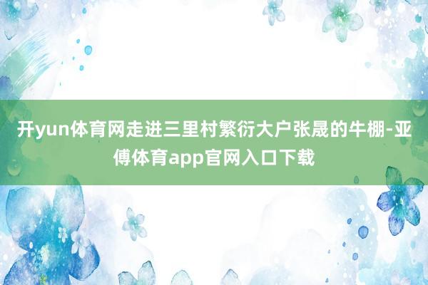 开yun体育网走进三里村繁衍大户张晟的牛棚-亚傅体育app官网入口下载