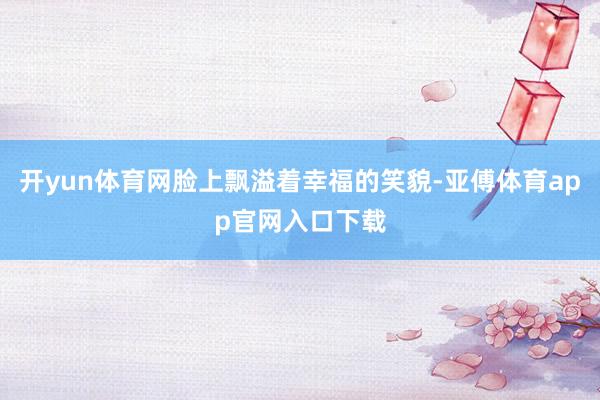 开yun体育网脸上飘溢着幸福的笑貌-亚傅体育app官网入口下载
