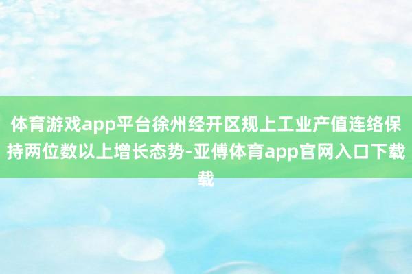体育游戏app平台徐州经开区规上工业产值连络保持两位数以上增长态势-亚傅体育app官网入口下载