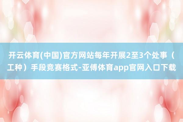 开云体育(中国)官方网站每年开展2至3个处事（工种）手段竞赛格式-亚傅体育app官网入口下载