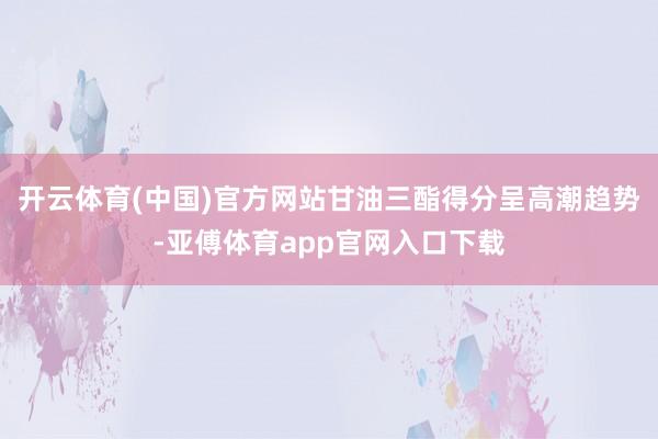 开云体育(中国)官方网站甘油三酯得分呈高潮趋势-亚傅体育app官网入口下载