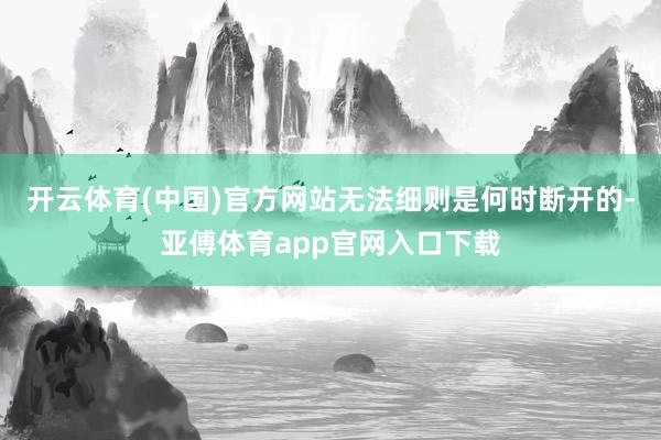开云体育(中国)官方网站无法细则是何时断开的-亚傅体育app官网入口下载