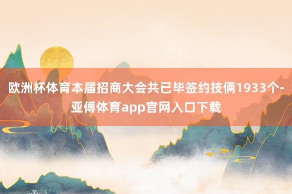 欧洲杯体育本届招商大会共已毕签约技俩1933个-亚傅体育app官网入口下载
