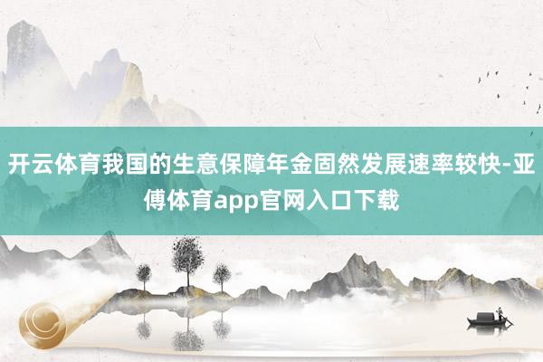 开云体育我国的生意保障年金固然发展速率较快-亚傅体育app官网入口下载