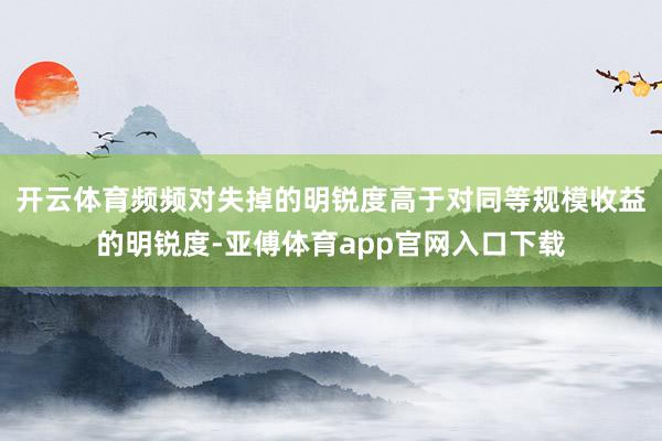 开云体育频频对失掉的明锐度高于对同等规模收益的明锐度-亚傅体育app官网入口下载