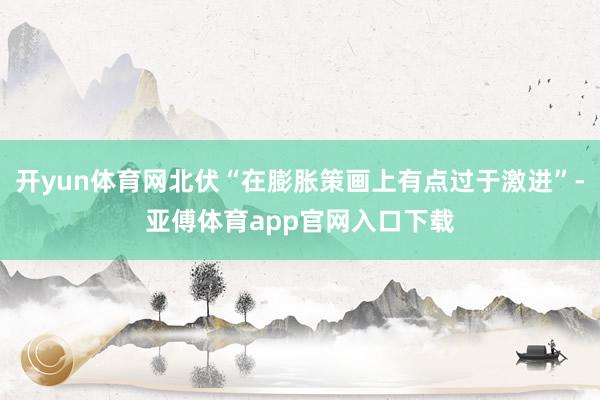 开yun体育网北伏“在膨胀策画上有点过于激进”-亚傅体育app官网入口下载