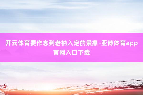 开云体育要作念到老衲入定的景象-亚傅体育app官网入口下载
