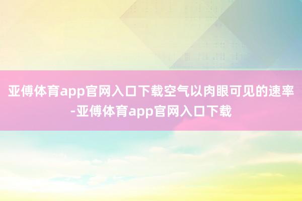 亚傅体育app官网入口下载空气以肉眼可见的速率-亚傅体育app官网入口下载