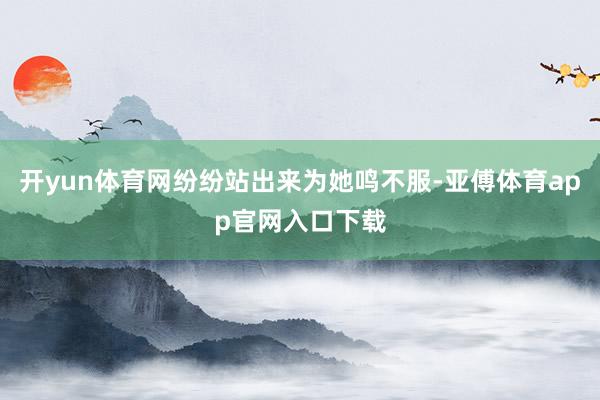 开yun体育网纷纷站出来为她鸣不服-亚傅体育app官网入口下载