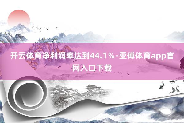 开云体育净利润率达到44.1％-亚傅体育app官网入口下载