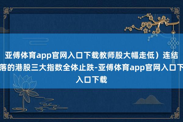 亚傅体育app官网入口下载教师股大幅走低）连结下落的港股三大指数全体止跌-亚傅体育app官网入口下载