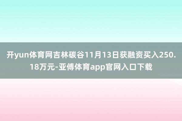 开yun体育网吉林碳谷11月13日获融资买入250.18万元-亚傅体育app官网入口下载