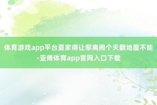 体育游戏app平台夏家得让黎离闹个天翻地覆不能-亚傅体育app官网入口下载