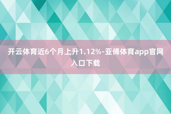 开云体育近6个月上升1.12%-亚傅体育app官网入口下载