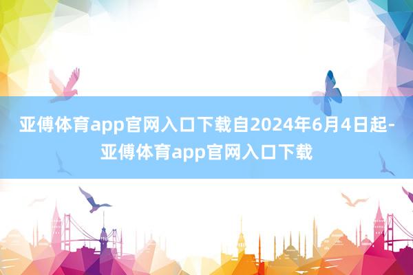 亚傅体育app官网入口下载自2024年6月4日起-亚傅体育app官网入口下载