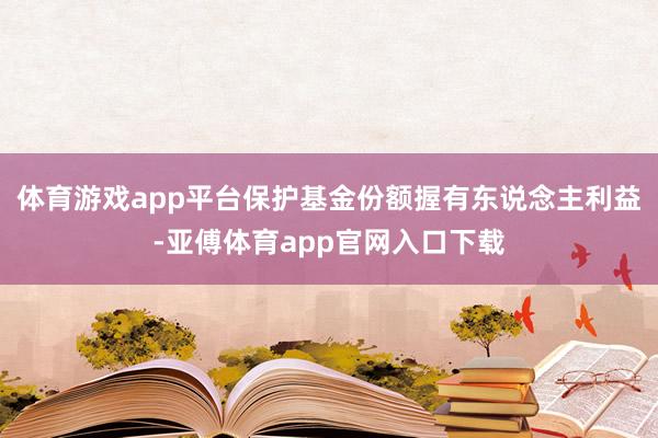 体育游戏app平台保护基金份额握有东说念主利益-亚傅体育app官网入口下载