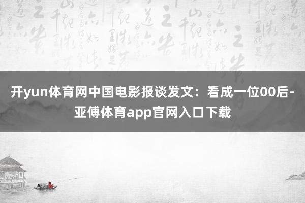 开yun体育网中国电影报谈发文：看成一位00后-亚傅体育app官网入口下载