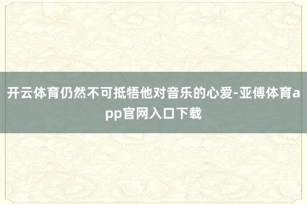 开云体育仍然不可抵牾他对音乐的心爱-亚傅体育app官网入口下载