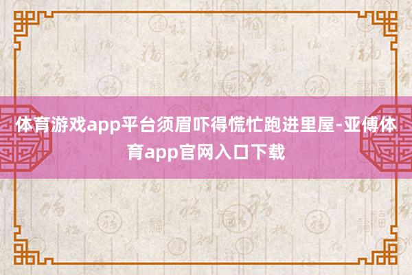 体育游戏app平台须眉吓得慌忙跑进里屋-亚傅体育app官网入口下载