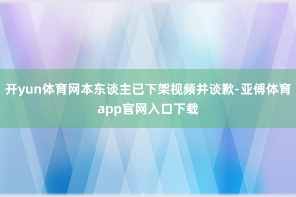 开yun体育网本东谈主已下架视频并谈歉-亚傅体育app官网入口下载