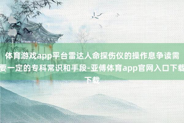 体育游戏app平台雷达人命探伤仪的操作息争读需要一定的专科常识和手段-亚傅体育a
