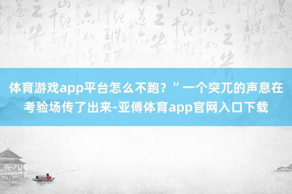 体育游戏app平台怎么不跑？”一个突兀的声息在考验场传了出来-亚傅体育app官网