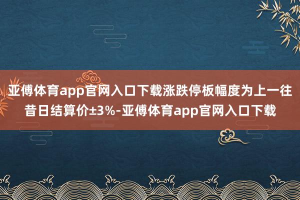 亚傅体育app官网入口下载涨跌停板幅度为上一往昔日结算价±3%-亚傅体育app官