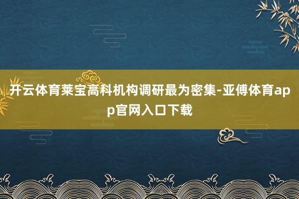 开云体育莱宝高科机构调研最为密集-亚傅体育app官网入口下载