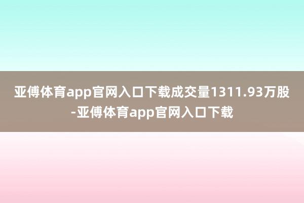 亚傅体育app官网入口下载成交量1311.93万股-亚傅体育app官网入口下载