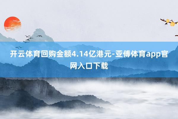 开云体育回购金额4.14亿港元-亚傅体育app官网入口下载