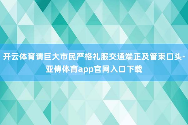 开云体育请巨大市民严格礼服交通端正及管束口头-亚傅体育app官网入口下载