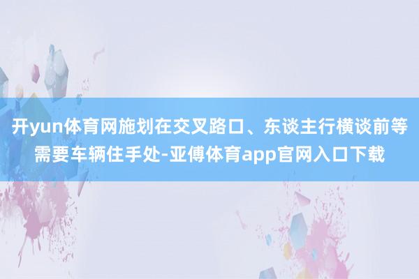 开yun体育网施划在交叉路口、东谈主行横谈前等需要车辆住手处-亚傅体育app官网入口下载
