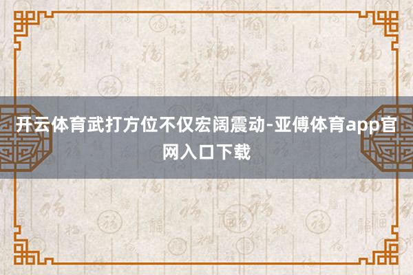 开云体育武打方位不仅宏阔震动-亚傅体育app官网入口下载